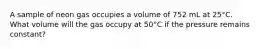 A sample of neon gas occupies a volume of 752 mL at 25°C. What volume will the gas occupy at 50°C if the pressure remains constant?