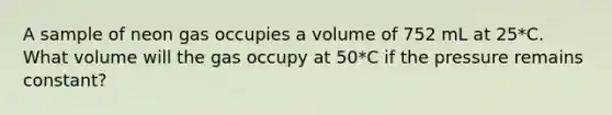 A sample of neon gas occupies a volume of 752 mL at 25*C. What volume will the gas occupy at 50*C if the pressure remains constant?