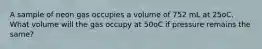 A sample of neon gas occupies a volume of 752 mL at 25oC. What volume will the gas occupy at 50oC if pressure remains the same?