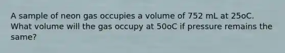 A sample of neon gas occupies a volume of 752 mL at 25oC. What volume will the gas occupy at 50oC if pressure remains the same?