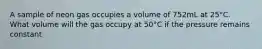 A sample of neon gas occupies a volume of 752mL at 25°C. What volume will the gas occupy at 50°C if the pressure remains constant