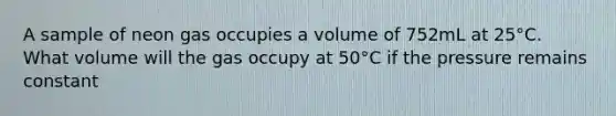 A sample of neon gas occupies a volume of 752mL at 25°C. What volume will the gas occupy at 50°C if the pressure remains constant