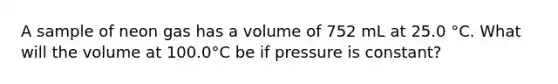 A sample of neon gas has a volume of 752 mL at 25.0 °C. What will the volume at 100.0°C be if pressure is constant?