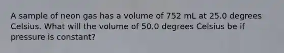 A sample of neon gas has a volume of 752 mL at 25.0 degrees Celsius. What will the volume of 50.0 degrees Celsius be if pressure is constant?