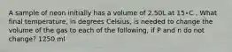 A sample of neon initially has a volume of 2.50L at 15∘C . What final temperature, in degrees Celsius, is needed to change the volume of the gas to each of the following, if P and n do not change? 1250 ml