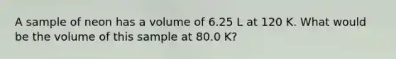 A sample of neon has a volume of 6.25 L at 120 K. What would be the volume of this sample at 80.0 K?