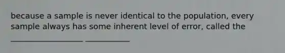 because a sample is never identical to the population, every sample always has some inherent level of error, called the __________________ ___________