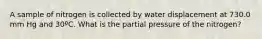 A sample of nitrogen is collected by water displacement at 730.0 mm Hg and 30ºC. What is the partial pressure of the nitrogen?