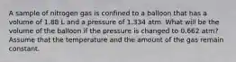 A sample of nitrogen gas is confined to a balloon that has a volume of 1.88 L and a pressure of 1.334 atm. What will be the volume of the balloon if the pressure is changed to 0.662 atm? Assume that the temperature and the amount of the gas remain constant.