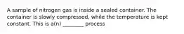 A sample of nitrogen gas is inside a sealed container. The container is slowly compressed, while the temperature is kept constant. This is a(n) ________ process