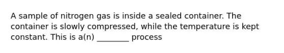 A sample of nitrogen gas is inside a sealed container. The container is slowly compressed, while the temperature is kept constant. This is a(n) ________ process
