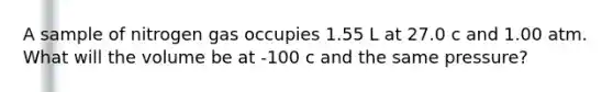 A sample of nitrogen gas occupies 1.55 L at 27.0 c and 1.00 atm. What will the volume be at -100 c and the same pressure?