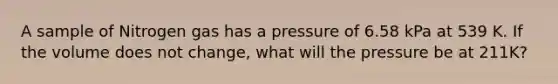 A sample of Nitrogen gas has a pressure of 6.58 kPa at 539 K. If the volume does not change, what will the pressure be at 211K?