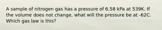 A sample of nitrogen gas has a pressure of 6.58 kPa at 539K. If the volume does not change, what will the pressure be at -62C. Which gas law is this?