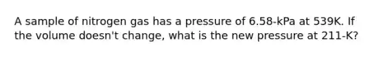 A sample of nitrogen gas has a pressure of 6.58-kPa at 539K. If the volume doesn't change, what is the new pressure at 211-K?