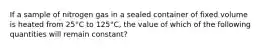 If a sample of nitrogen gas in a sealed container of fixed volume is heated from 25°C to 125°C, the value of which of the following quantities will remain constant?