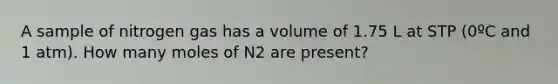 A sample of nitrogen gas has a volume of 1.75 L at STP (0ºC and 1 atm). How many moles of N2 are present?