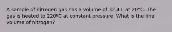 A sample of nitrogen gas has a volume of 32.4 L at 20°C. The gas is heated to 220ºC at constant pressure. What is the final volume of nitrogen?