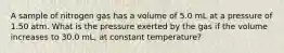 A sample of nitrogen gas has a volume of 5.0 mL at a pressure of 1.50 atm. What is the pressure exerted by the gas if the volume increases to 30.0 mL, at constant temperature?