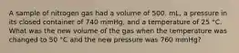 A sample of nitrogen gas had a volume of 500. mL, a pressure in its closed container of 740 mmHg, and a temperature of 25 °C. What was the new volume of the gas when the temperature was changed to 50 °C and the new pressure was 760 mmHg?