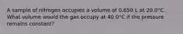 A sample of nitrogen occupies a volume of 0.650 L at 20.0°C. What volume would the gas occupy at 40.0°C if the pressure remains constant?