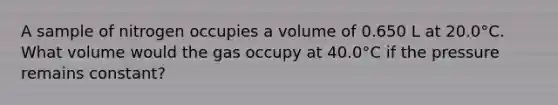 A sample of nitrogen occupies a volume of 0.650 L at 20.0°C. What volume would the gas occupy at 40.0°C if the pressure remains constant?