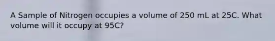 A Sample of Nitrogen occupies a volume of 250 mL at 25C. What volume will it occupy at 95C?