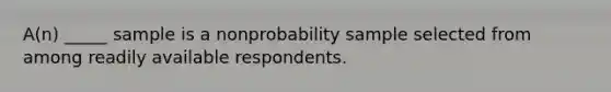 A(n) _____ sample is a nonprobability sample selected from among readily available respondents.