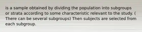 is a sample obtained by dividing the population into subgroups or strata according to some characteristic relevant to the study. ( There can be several subgroups) Then subjects are selected from each subgroup.