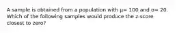 A sample is obtained from a population with μ= 100 and σ= 20. Which of the following samples would produce the z-score closest to zero?