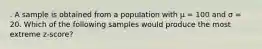 . A sample is obtained from a population with µ = 100 and σ = 20. Which of the following samples would produce the most extreme z-score?