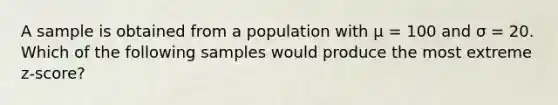 A sample is obtained from a population with μ = 100 and σ = 20. Which of the following samples would produce the most extreme z-score?​