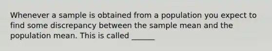 Whenever a sample is obtained from a population you expect to find some discrepancy between the sample mean and the population mean. This is called ______