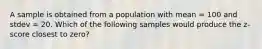 A sample is obtained from a population with mean = 100 and stdev = 20. Which of the following samples would produce the z-score closest to zero?