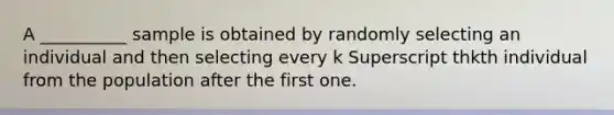 A​ __________ sample is obtained by randomly selecting an individual and then selecting every k Superscript thkth individual from the population after the first one.