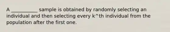 A ___________ sample is obtained by randomly selecting an individual and then selecting every k^th individual from the population after the first one.