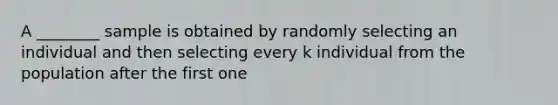 A ________ sample is obtained by randomly selecting an individual and then selecting every k individual from the population after the first one