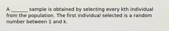 A _______ sample is obtained by selecting every kth individual from the population. The first individual selected is a random number between 1 and k.