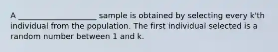 A ____________________ sample is obtained by selecting every k'th individual from the population. The first individual selected is a random number between 1 and k.