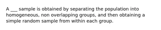 A ___ sample is obtained by separating the population into homogeneous, non overlapping groups, and then obtaining a simple random sample from within each group.