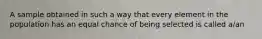 A sample obtained in such a way that every element in the population has an equal chance of being selected is called​ a/an