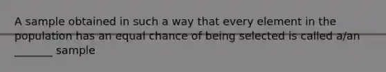 A sample obtained in such a way that every element in the population has an equal chance of being selected is called​ a/an _______ sample