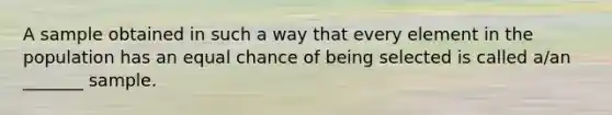 A sample obtained in such a way that every element in the population has an equal chance of being selected is called​ a/an _______ sample.