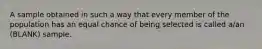 A sample obtained in such a way that every member of the population has an equal chance of being selected is called a/an (BLANK) sample.