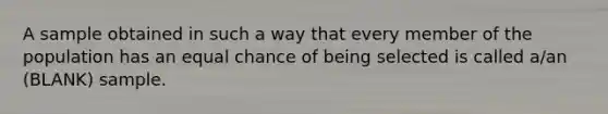 A sample obtained in such a way that every member of the population has an equal chance of being selected is called a/an (BLANK) sample.