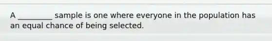 A _________ sample is one where everyone in the population has an equal chance of being selected.