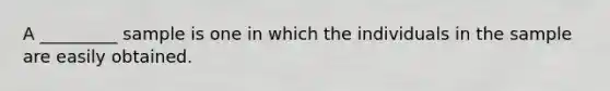 A _________ sample is one in which the individuals in the sample are easily obtained.