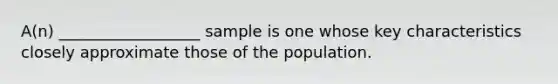 A(n) __________________ sample is one whose key characteristics closely approximate those of the population.