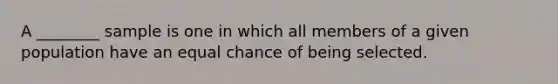 A ________ sample is one in which all members of a given population have an equal chance of being selected.