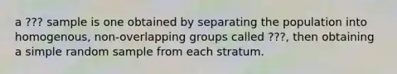 a ??? sample is one obtained by separating the population into homogenous, non-overlapping groups called ???, then obtaining a simple random sample from each stratum.